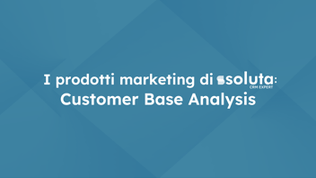 Customer Base Analysis: raccogli i dati e potenzia la tua base clienti