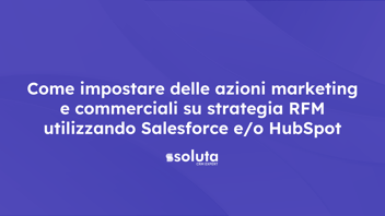 Come impostare delle azioni marketing e commerciali su strategia RFM utilizzando Salesforce e/o HubSpot